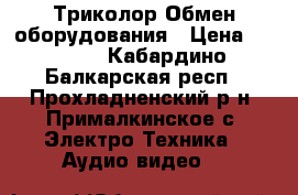 Триколор Обмен оборудования › Цена ­ 1 000 - Кабардино-Балкарская респ., Прохладненский р-н, Прималкинское с. Электро-Техника » Аудио-видео   